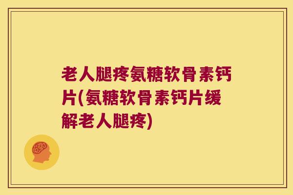 老人腿疼氨糖软骨素钙片(氨糖软骨素钙片缓解老人腿疼)