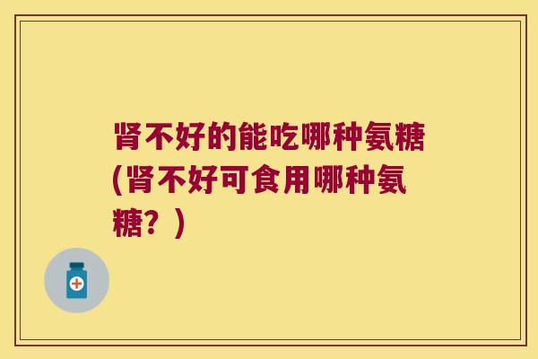 不好的能吃哪种氨糖(不好可食用哪种氨糖?) 不好的能吃哪种氨糖(不好可食用哪种氨糖?)