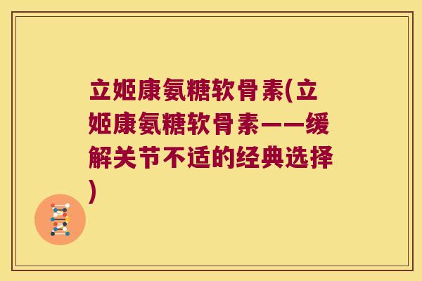 立姬康氨糖软骨素(立姬康氨糖软骨素——缓解关节不适的经典选择) 立姬康氨糖软骨素(立姬康氨糖软骨素——缓解关节不适的经典选择)