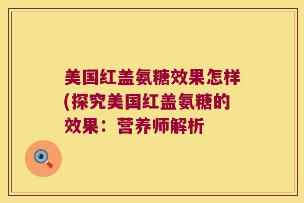 美国红盖氨糖效果怎样(探究美国红盖氨糖的效果:营养师解析 美国红盖氨糖效果怎样(探究美国红盖氨糖的效果:营养师解析