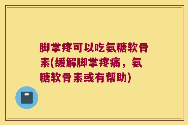 脚掌疼可以吃氨糖软骨素(缓解脚掌,氨糖软骨素或有帮助) 脚掌疼可以吃氨糖软骨素(缓解脚掌,氨糖软骨素或有帮助)