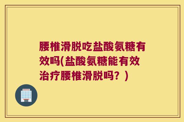 腰椎滑脱吃盐酸氨糖有效吗(盐酸氨糖能有效腰椎滑脱吗？)