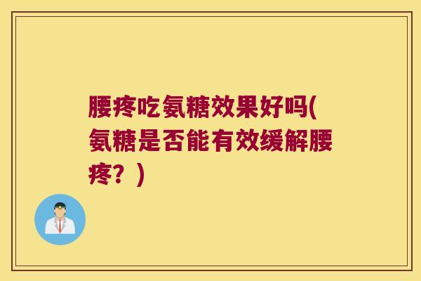 腰疼吃氨糖效果好吗(氨糖是否能有效缓解腰疼？)