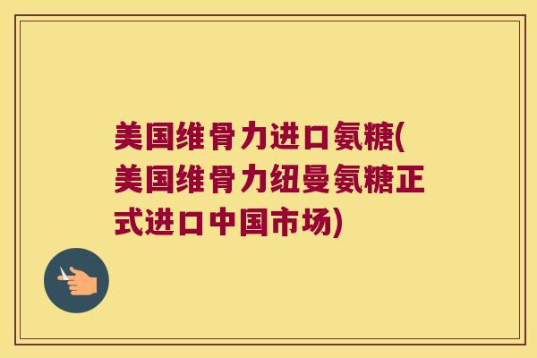 美国维骨力进口氨糖(美国维骨力纽曼氨糖正式进口中国市场) 美国维骨力进口氨糖(美国维骨力纽曼氨糖正式进口中国市场)