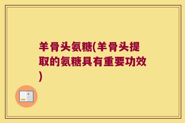 羊骨头氨糖(羊骨头提取的氨糖具有重要功效) 羊骨头氨糖(羊骨头提取的氨糖具有重要功效)