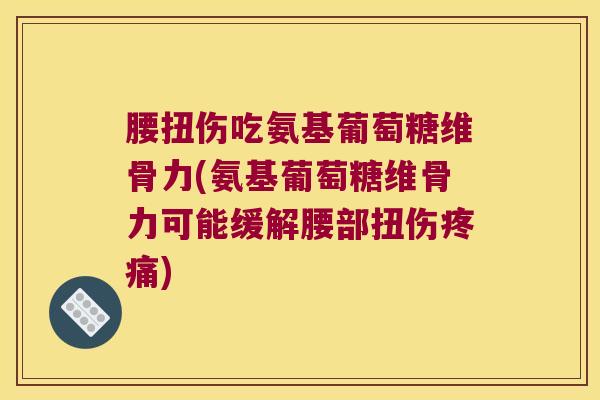 腰扭伤吃氨基葡萄糖维骨力(氨基葡萄糖维骨力可能缓解腰部扭伤) 腰扭伤吃氨基葡萄糖维骨力(氨基葡萄糖维骨力可能缓解腰部扭伤)
