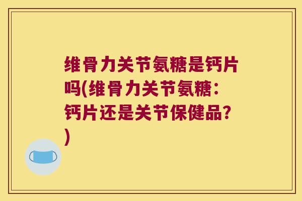 维骨力关节氨糖是钙片吗(维骨力关节氨糖:钙片还是关节保健品?) 维骨力关节氨糖是钙片吗(维骨力关节氨糖:钙片还是关节保健品?)