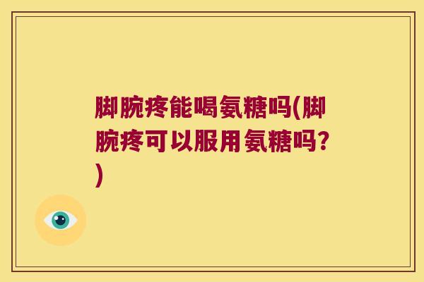 脚腕疼能喝氨糖吗(脚腕疼可以服用氨糖吗?) 脚腕疼能喝氨糖吗(脚腕疼可以服用氨糖吗?)