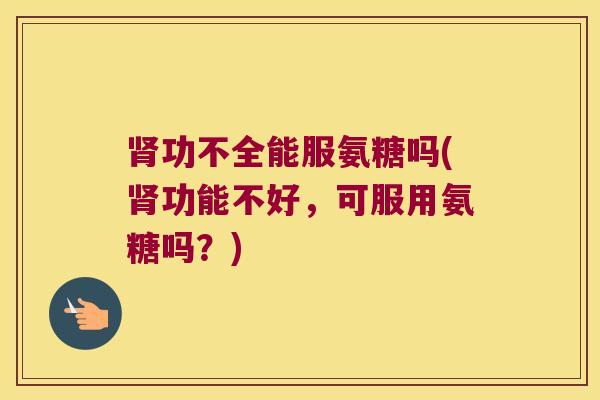 功不全能服氨糖吗(功能不好，可服用氨糖吗？)