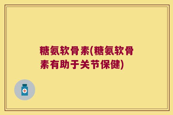 糖氨软骨素(糖氨软骨素有助于关节保健)