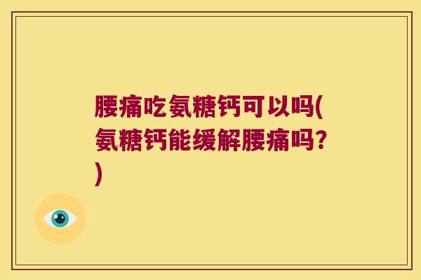 腰痛吃氨糖钙可以吗(氨糖钙能缓解腰痛吗?) 腰痛吃氨糖钙可以吗(氨糖钙能缓解腰痛吗?)