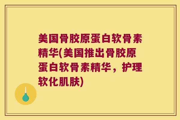 美国骨胶原蛋白软骨素精华(美国推出骨胶原蛋白软骨素精华,护理软化) 美国骨胶原蛋白软骨素精华(美国推出骨胶原蛋白软骨素精华,护理软化)