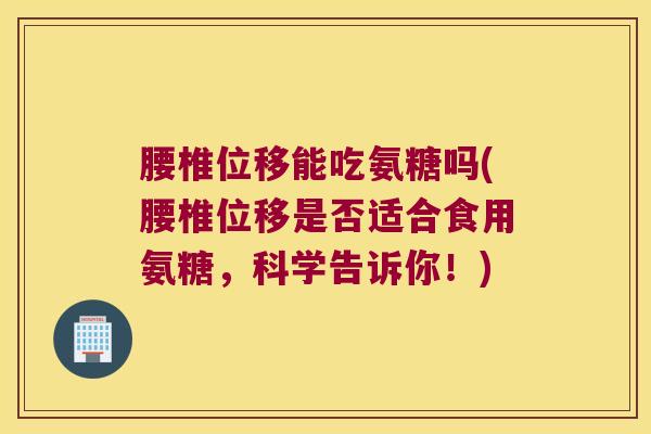 腰椎位移能吃氨糖吗(腰椎位移是否适合食用氨糖，科学告诉你！)
