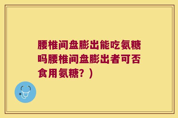 腰椎间盘膨出能吃氨糖吗腰椎间盘膨出者可否食用氨糖？)
