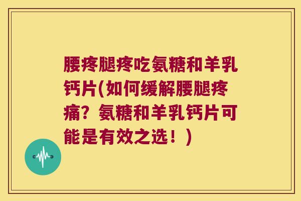 腰疼腿疼吃氨糖和羊乳钙片(如何缓解腰腿?氨糖和羊乳钙片可能是有效之选!) 腰疼腿疼吃氨糖和羊乳钙片(如何缓解腰腿?氨糖和羊乳钙片可能是有效之选!)