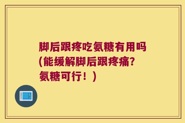 脚后跟疼吃氨糖有用吗(能缓解脚后跟？氨糖可行！)