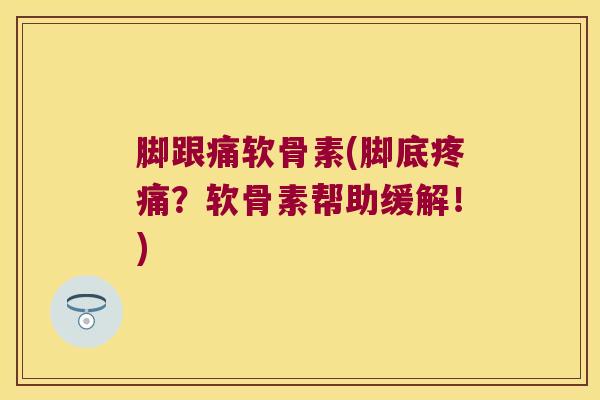 脚跟痛软骨素(脚底?软骨素帮助缓解!) 脚跟痛软骨素(脚底?软骨素帮助缓解!)