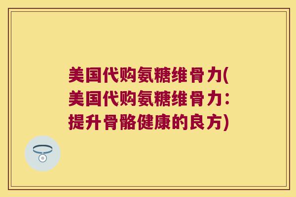 美国代购氨糖维骨力(美国代购氨糖维骨力:提升骨骼健康的良方) 美国代购氨糖维骨力(美国代购氨糖维骨力:提升骨骼健康的良方)