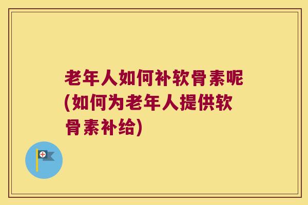 老年人如何补软骨素呢(如何为老年人提供软骨素补给) 老年人如何补软骨素呢(如何为老年人提供软骨素补给)