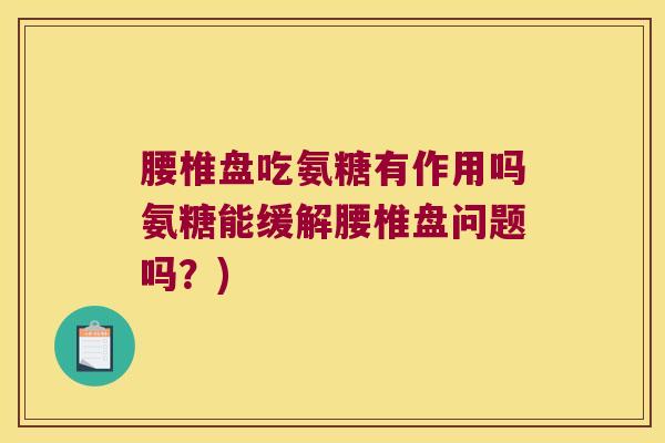 腰椎盘吃氨糖有作用吗氨糖能缓解腰椎盘问题吗?) 腰椎盘吃氨糖有作用吗氨糖能缓解腰椎盘问题吗?)