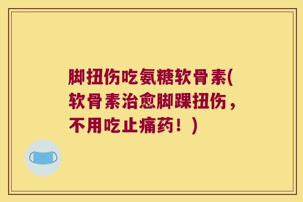脚扭伤吃氨糖软骨素(软骨素愈脚踝扭伤，不用吃药！)