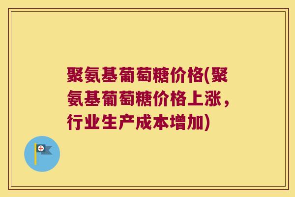 聚氨基葡萄糖价格(聚氨基葡萄糖价格上涨,行业生产成本增加) 聚氨基葡萄糖价格(聚氨基葡萄糖价格上涨,行业生产成本增加)