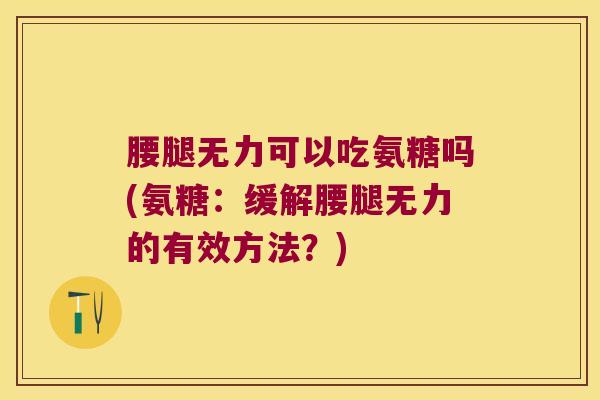 腰腿无力可以吃氨糖吗(氨糖：缓解腰腿无力的有效方法？)