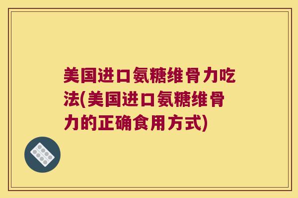 美国进口氨糖维骨力吃法(美国进口氨糖维骨力的正确食用方式)