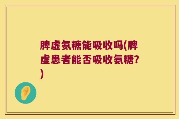 脾虚氨糖能吸收吗(脾虚患者能否吸收氨糖?) 脾虚氨糖能吸收吗(脾虚患者能否吸收氨糖?)