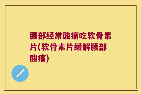 腰部经常酸痛吃软骨素片(软骨素片缓解腰部酸痛) 腰部经常酸痛吃软骨素片(软骨素片缓解腰部酸痛)