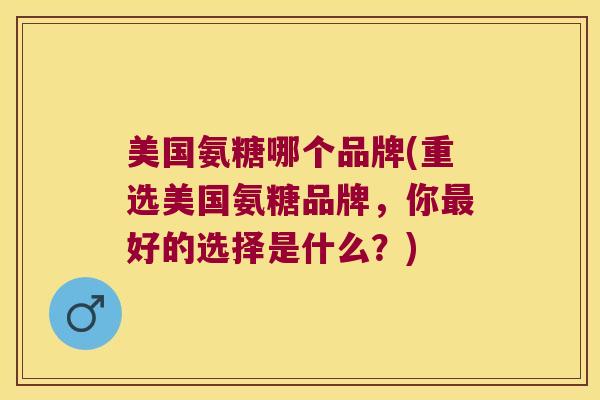 美国氨糖哪个品牌(重选美国氨糖品牌，你好的选择是什么？)
