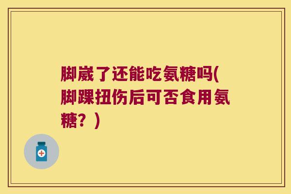 脚崴了还能吃氨糖吗(脚踝扭伤后可否食用氨糖？)