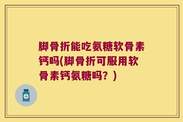 脚能吃氨糖软骨素钙吗(脚可服用软骨素钙氨糖吗？)