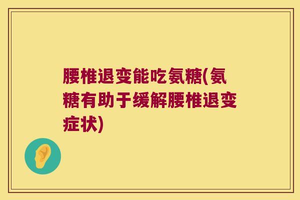 腰椎退变能吃氨糖(氨糖有助于缓解腰椎退变症状) 腰椎退变能吃氨糖(氨糖有助于缓解腰椎退变症状)