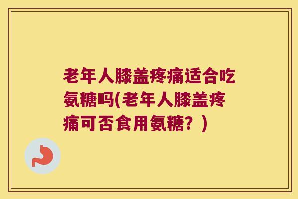 老年人膝盖适合吃氨糖吗(老年人膝盖可否食用氨糖?) 老年人膝盖适合吃氨糖吗(老年人膝盖可否食用氨糖?)
