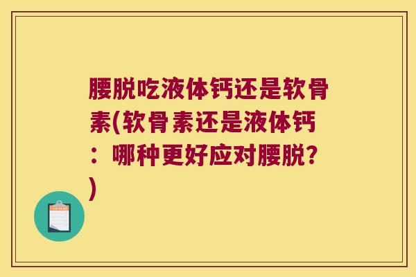 腰脱吃液体钙还是软骨素(软骨素还是液体钙：哪种更好应对腰脱？)