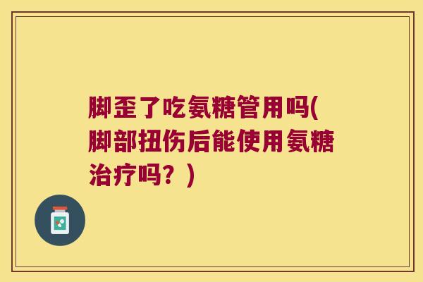 脚歪了吃氨糖管用吗(脚部扭伤后能使用氨糖吗？)