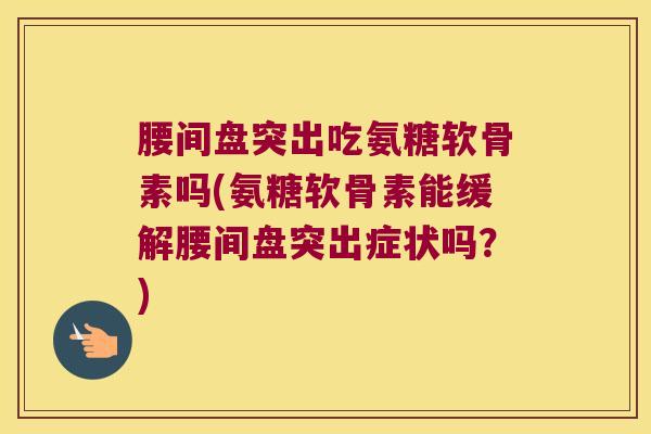 腰间盘突出吃氨糖软骨素吗(氨糖软骨素能缓解腰间盘突出症状吗？)