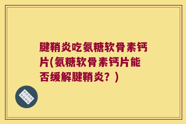 腱鞘炎吃氨糖软骨素钙片(氨糖软骨素钙片能否缓解腱鞘炎?) 腱鞘炎吃氨糖软骨素钙片(氨糖软骨素钙片能否缓解腱鞘炎?)