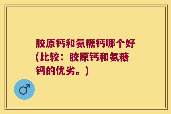 胶原钙和氨糖钙哪个好(比较:胶原钙和氨糖钙的优劣。) 胶原钙和氨糖钙哪个好(比较:胶原钙和氨糖钙的优劣。)