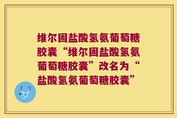 维尔固盐酸氢氨葡萄糖胶囊“维尔固盐酸氢氨葡萄糖胶囊”改名为“盐酸氢氨葡萄糖胶囊”