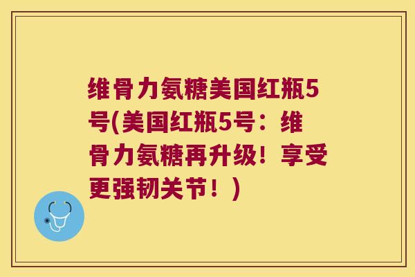 维骨力氨糖美国红瓶5号(美国红瓶5号:维骨力氨糖再升级!享受更强韧关节!) 维骨力氨糖美国红瓶5号(美国红瓶5号:维骨力氨糖再升级!享受更强韧关节!)