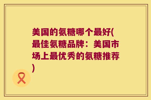 美国的氨糖哪个好(佳氨糖品牌:美国市场上优秀的氨糖推荐) 美国的氨糖哪个好(佳氨糖品牌:美国市场上优秀的氨糖推荐)