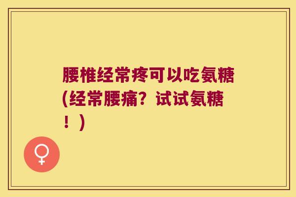 腰椎经常疼可以吃氨糖(经常腰痛?试试氨糖!) 腰椎经常疼可以吃氨糖(经常腰痛?试试氨糖!)