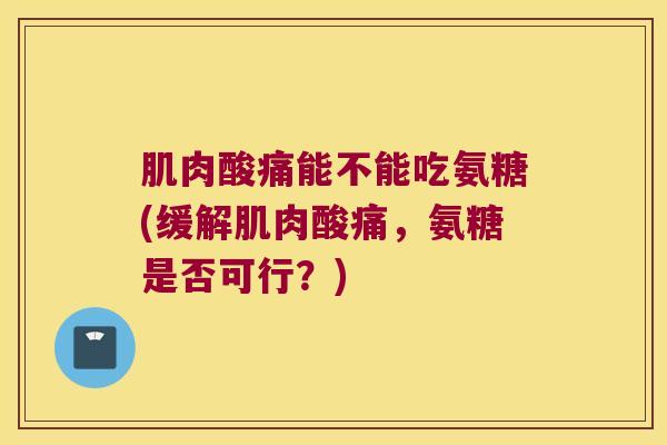 肌肉酸痛能不能吃氨糖(缓解肌肉酸痛,氨糖是否可行?) 肌肉酸痛能不能吃氨糖(缓解肌肉酸痛,氨糖是否可行?)
