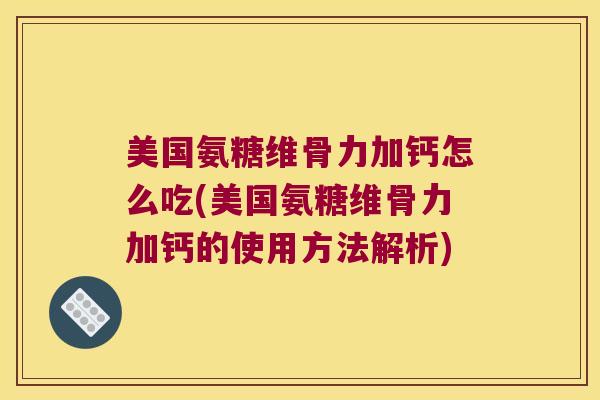 美国氨糖维骨力加钙怎么吃(美国氨糖维骨力加钙的使用方法解析) 美国氨糖维骨力加钙怎么吃(美国氨糖维骨力加钙的使用方法解析)