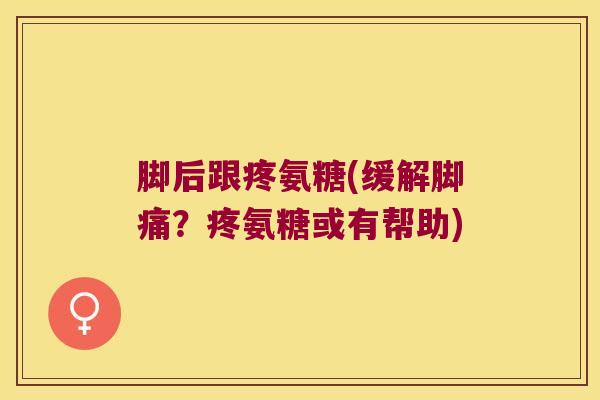 脚后跟疼氨糖(缓解脚痛？疼氨糖或有帮助)