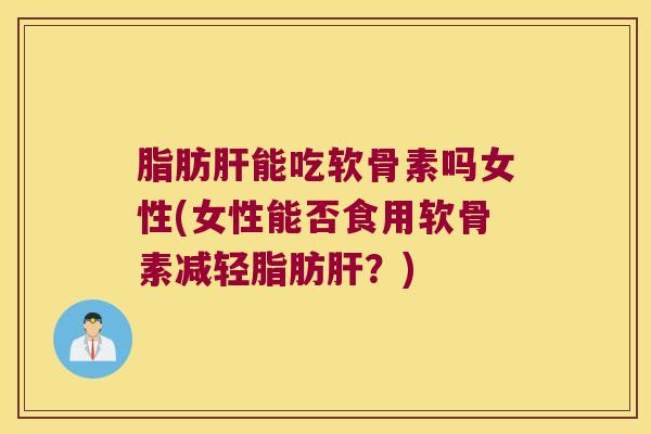 脂肪能吃软骨素吗女性(女性能否食用软骨素减轻脂肪？)