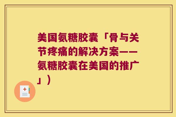 美国氨糖胶囊「骨与关节的解决方案——氨糖胶囊在美国的推广」)