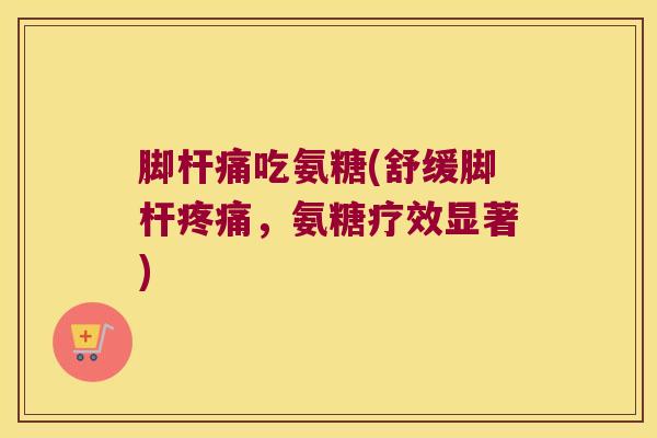 脚杆痛吃氨糖(舒缓脚杆，氨糖疗效显著)